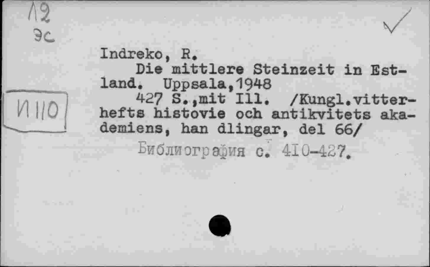 ﻿A3
Эс
И ЦО
Indreko, R.
Die mittlere Steinzeit in Estland. Uppsala,1948
427 S.,mit Ill. /Kungl.vitterlieft s histovie och antikvitets aka-demiens, han dlingar, del 66/ Библиография c. 410-427.